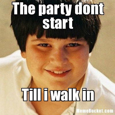 The party dont start till i walk in Funny Party Meme | Picsmine